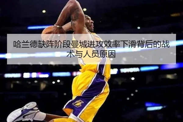 哈兰德缺阵阶段曼城进攻效率下滑背后的战术与人员原因