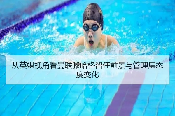 从英媒视角看曼联滕哈格留任前景与管理层态度变化