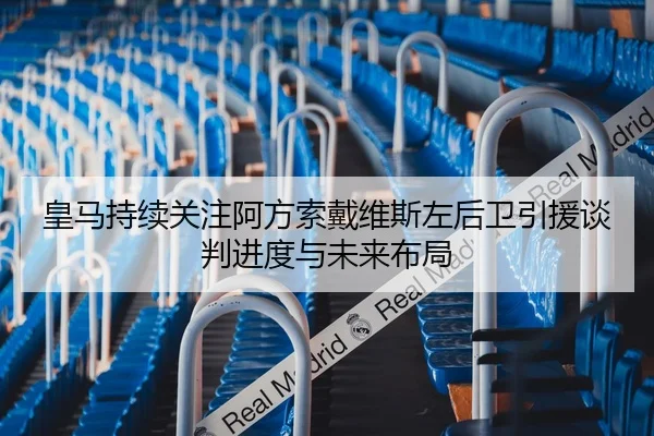 皇马持续关注阿方索戴维斯左后卫引援谈判进度与未来布局