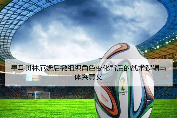 皇马贝林厄姆后撤组织角色变化背后的战术逻辑与体系意义