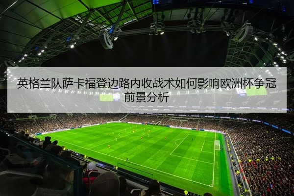 英格兰队萨卡福登边路内收战术如何影响欧洲杯争冠前景分析