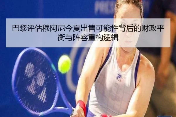 巴黎评估穆阿尼今夏出售可能性背后的财政平衡与阵容重构逻辑