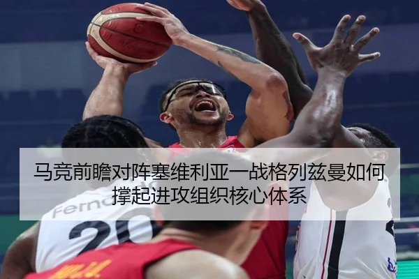 马竞前瞻对阵塞维利亚一战格列兹曼如何撑起进攻组织核心体系