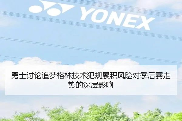 勇士讨论追梦格林技术犯规累积风险对季后赛走势的深层影响