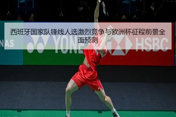 西班牙国家队锋线人选激烈竞争与欧洲杯征程前景全面预测