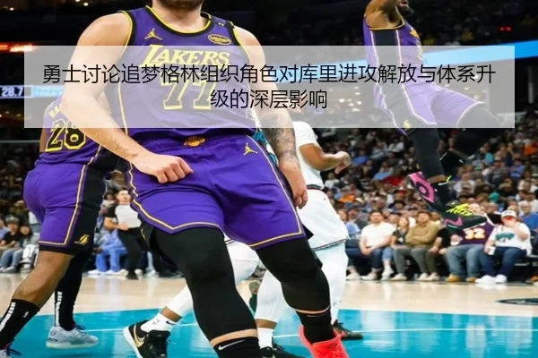 勇士讨论追梦格林组织角色对库里进攻解放与体系升级的深层影响
