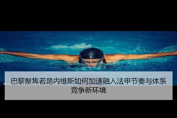 巴黎聚焦若昂内维斯如何加速融入法甲节奏与体系竞争新环境
