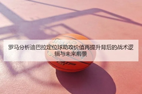 罗马分析迪巴拉定位球助攻价值再提升背后的战术逻辑与未来前景