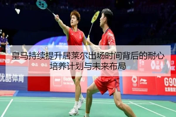 皇马持续提升居莱尔出场时间背后的耐心培养计划与未来布局