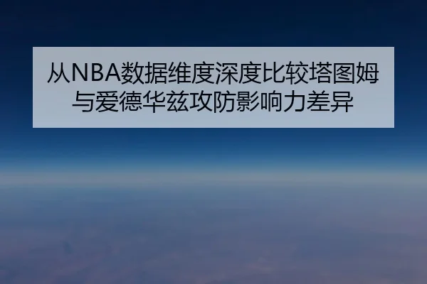 从NBA数据维度深度比较塔图姆与爱德华兹攻防影响力差异