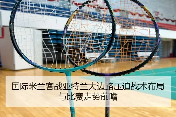 国际米兰客战亚特兰大边路压迫战术布局与比赛走势前瞻