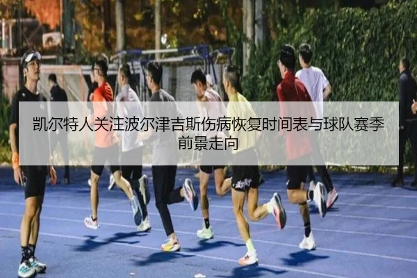 凯尔特人关注波尔津吉斯伤病恢复时间表与球队赛季前景走向