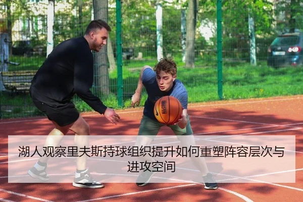 湖人观察里夫斯持球组织提升如何重塑阵容层次与进攻空间