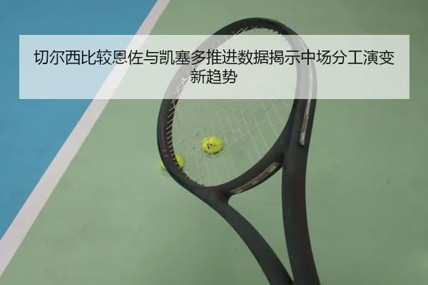 切尔西比较恩佐与凯塞多推进数据揭示中场分工演变新趋势