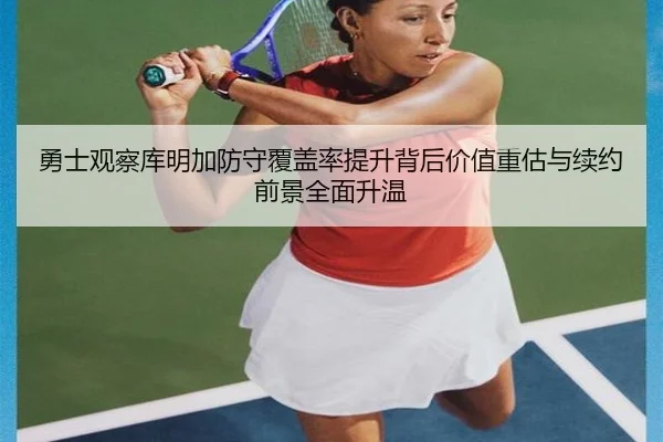 勇士观察库明加防守覆盖率提升背后价值重估与续约前景全面升温