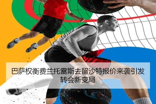 巴萨权衡费兰托雷斯去留沙特报价来袭引发转会新变局