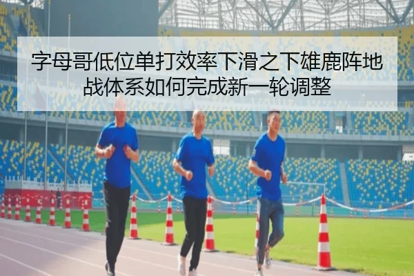字母哥低位单打效率下滑之下雄鹿阵地战体系如何完成新一轮调整