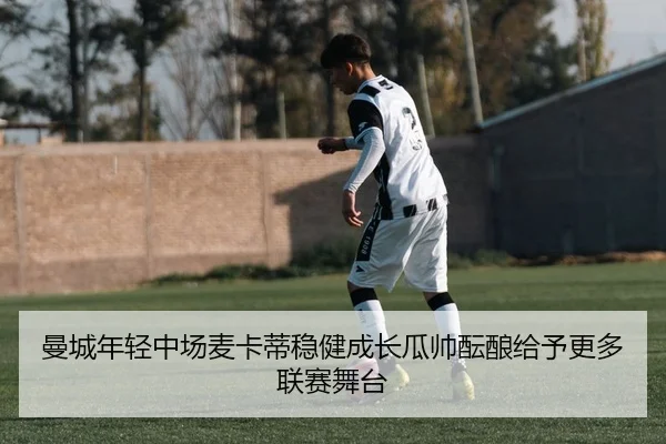 曼城年轻中场麦卡蒂稳健成长瓜帅酝酿给予更多联赛舞台